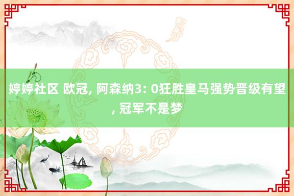 婷婷社区 欧冠， 阿森纳3: 0狂胜皇马强势晋级有望， 冠军不是梦