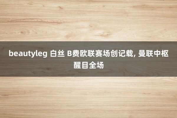 beautyleg 白丝 B费欧联赛场创记载， 曼联中枢醒目全场