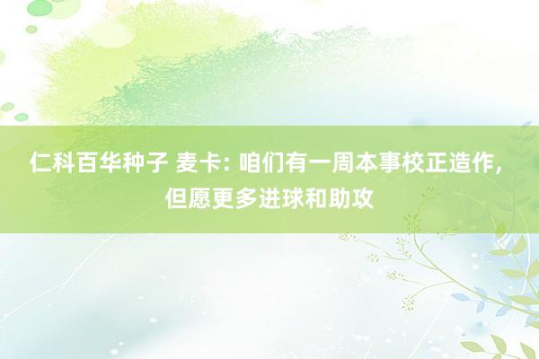 仁科百华种子 麦卡: 咱们有一周本事校正造作， 但愿更多进球和助攻