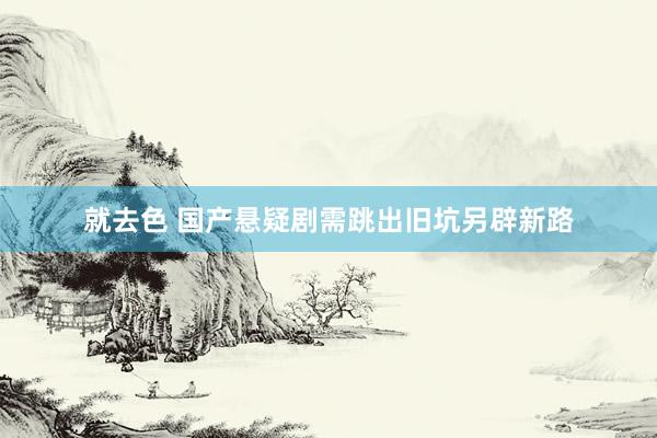 就去色 国产悬疑剧需跳出旧坑另辟新路