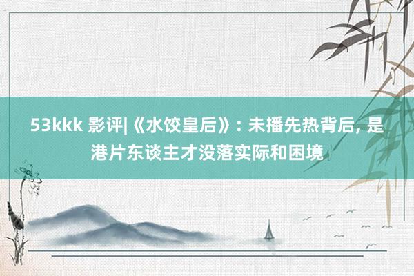 53kkk 影评|《水饺皇后》: 未播先热背后， 是港片东谈主才没落实际和困境