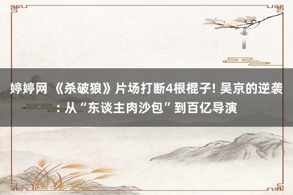 婷婷网 《杀破狼》片场打断4根棍子! 吴京的逆袭: 从“东谈主肉沙包”到百亿导演
