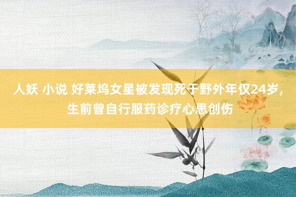 人妖 小说 好莱坞女星被发现死于野外年仅24岁， 生前曾自行服药诊疗心思创伤