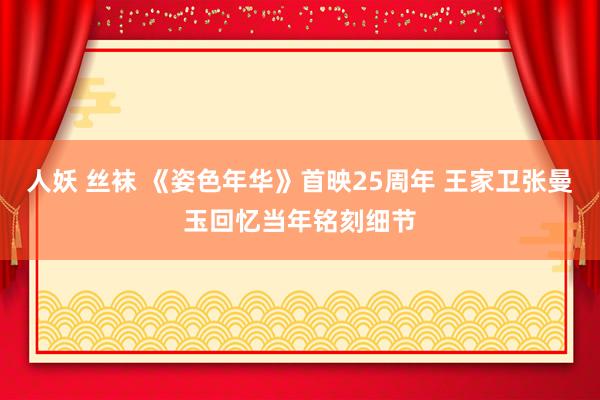 人妖 丝袜 《姿色年华》首映25周年 王家卫张曼玉回忆当年铭刻细节