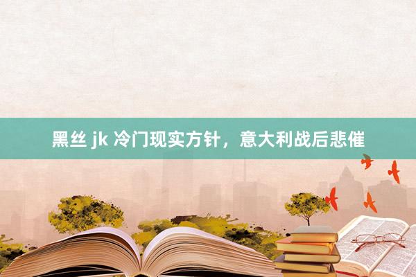 黑丝 jk 冷门现实方针，意大利战后悲催