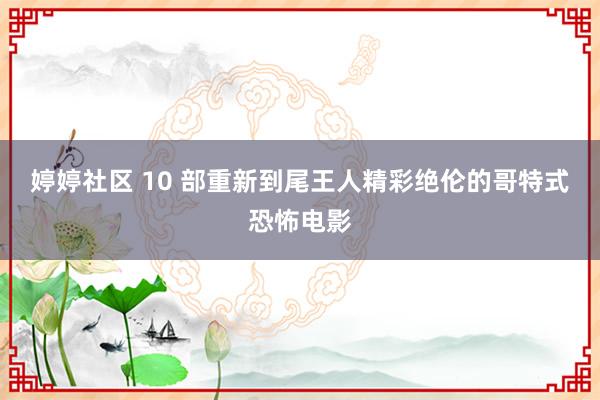 婷婷社区 10 部重新到尾王人精彩绝伦的哥特式恐怖电影