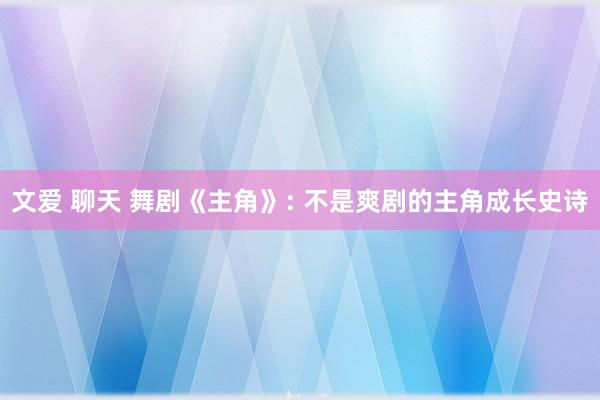 文爱 聊天 舞剧《主角》: 不是爽剧的主角成长史诗