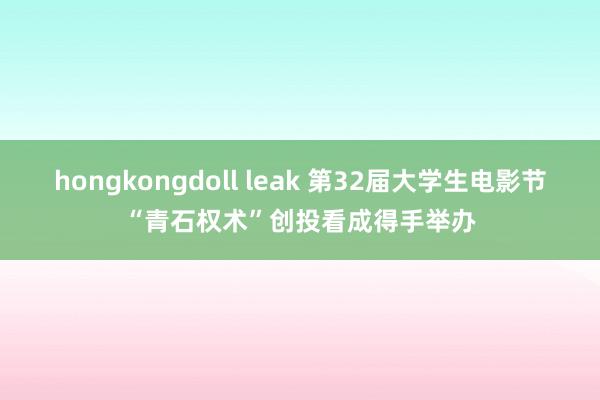 hongkongdoll leak 第32届大学生电影节“青石权术”创投看成得手举办
