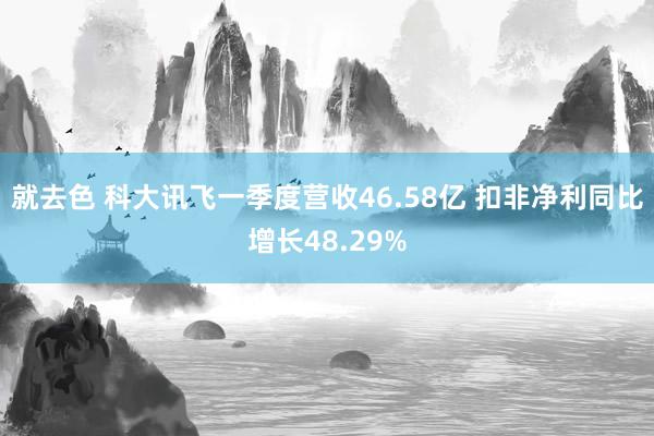 就去色 科大讯飞一季度营收46.58亿 扣非净利同比增长48.29%