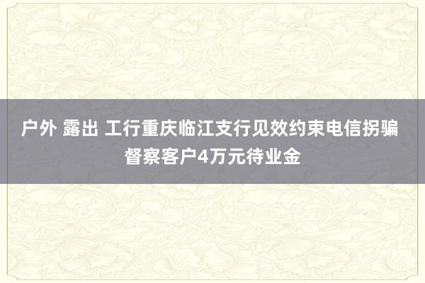 户外 露出 工行重庆临江支行见效约束电信拐骗 督察客户4万元待业金