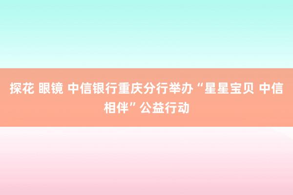 探花 眼镜 中信银行重庆分行举办“星星宝贝 中信相伴”公益行动