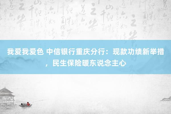 我爱我爱色 中信银行重庆分行：现款功绩新举措，民生保险暖东说念主心