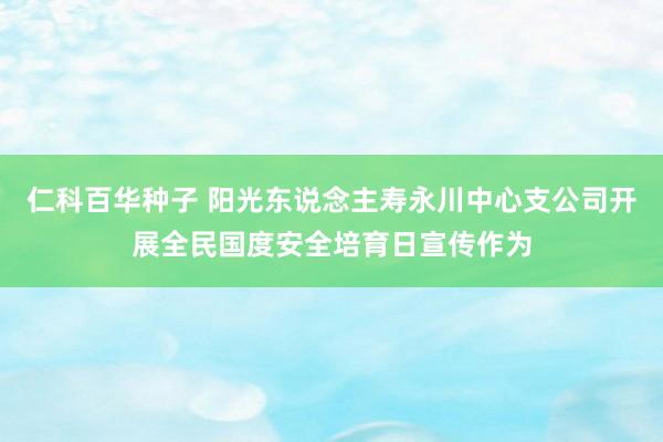 仁科百华种子 阳光东说念主寿永川中心支公司开展全民国度安全培育日宣传作为