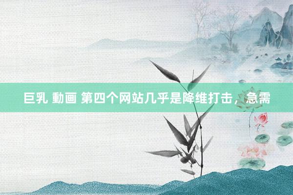 巨乳 動画 第四个网站几乎是降维打击，急需