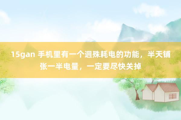 15gan 手机里有一个迥殊耗电的功能，半天铺张一半电量，一定要尽快关掉