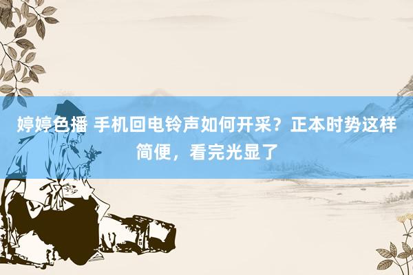 婷婷色播 手机回电铃声如何开采？正本时势这样简便，看完光显了