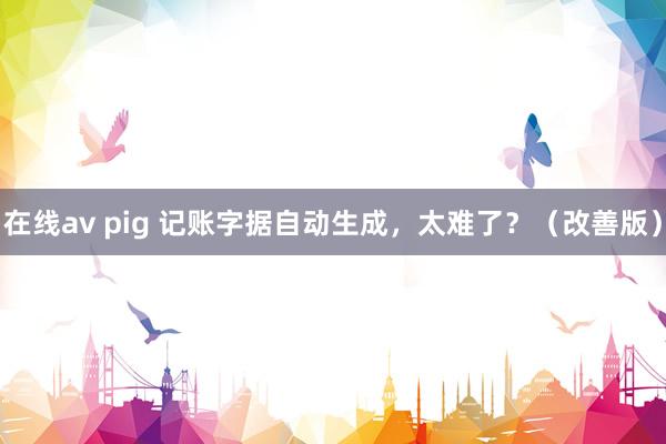 在线av pig 记账字据自动生成，太难了？（改善版）