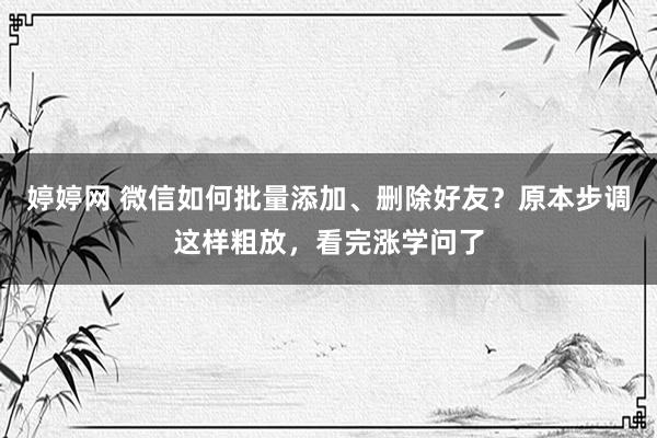 婷婷网 微信如何批量添加、删除好友？原本步调这样粗放，看完涨学问了