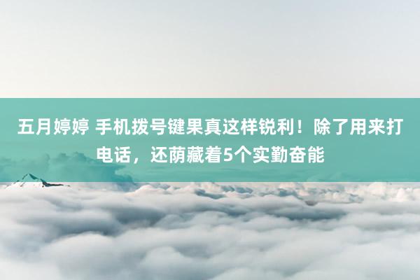 五月婷婷 手机拨号键果真这样锐利！除了用来打电话，还荫藏着5个实勤奋能