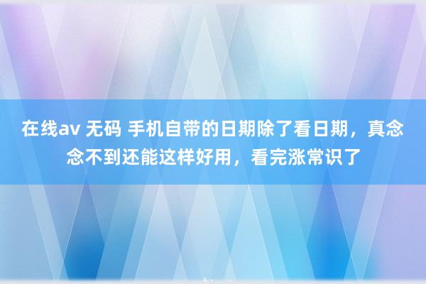 在线av 无码 手机自带的日期除了看日期，真念念不到还能这样好用，看完涨常识了