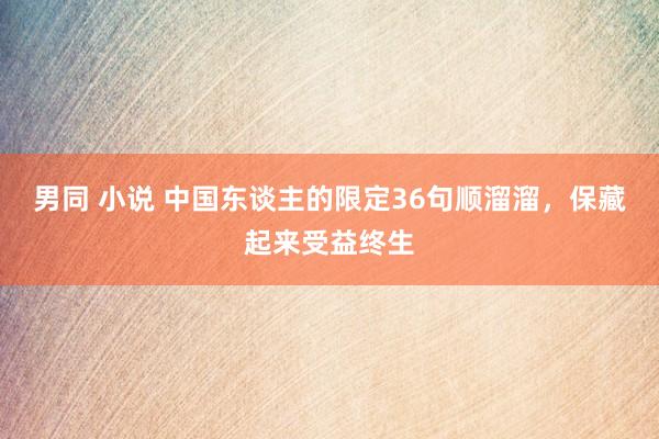 男同 小说 中国东谈主的限定36句顺溜溜，保藏起来受益终生