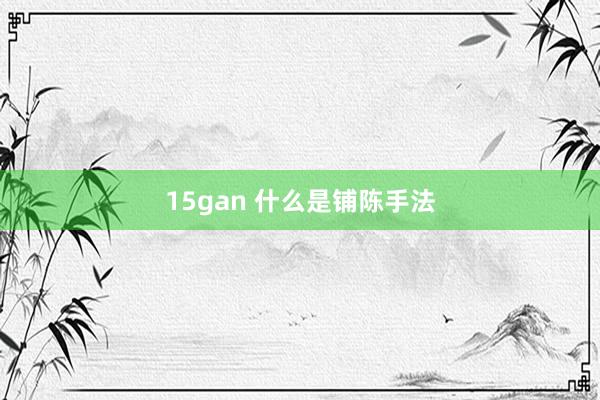 15gan 什么是铺陈手法