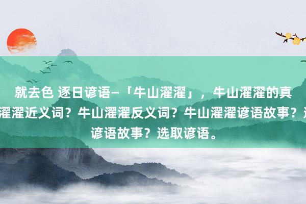 就去色 逐日谚语—「牛山濯濯」，牛山濯濯的真谛？牛山濯濯近义词？牛山濯濯反义词？牛山濯濯谚语故事？选取谚语。