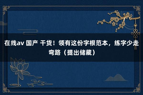 在线av 国产 干货！领有这份字根范本，练字少走弯路（提出储藏）
