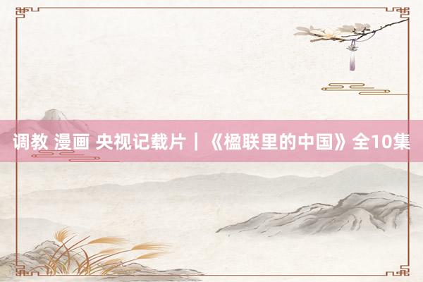 调教 漫画 央视记载片｜《楹联里的中国》全10集