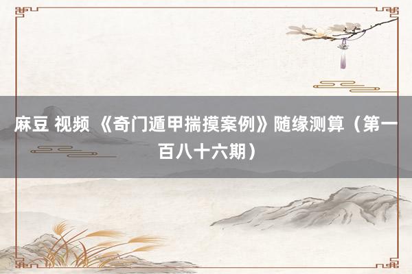 麻豆 视频 《奇门遁甲揣摸案例》随缘测算（第一百八十六期）