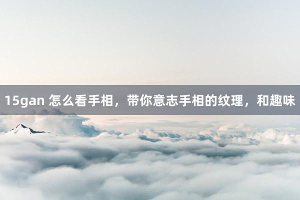 15gan 怎么看手相，带你意志手相的纹理，和趣味