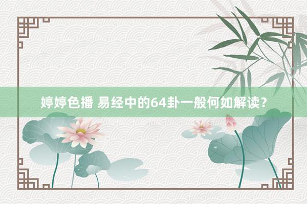 婷婷色播 易经中的64卦一般何如解读？