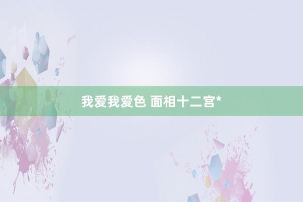我爱我爱色 面相十二宫*