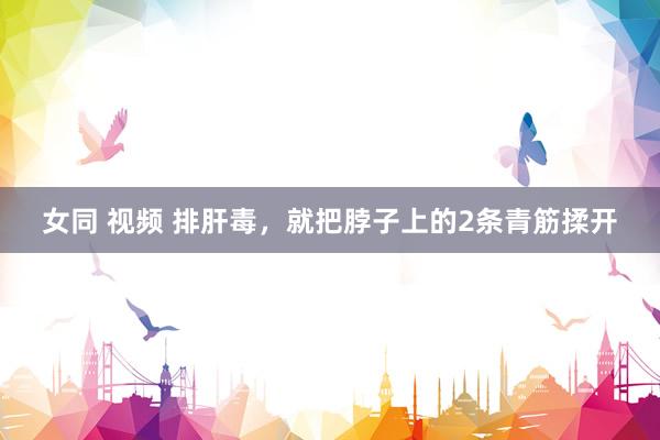 女同 视频 排肝毒，就把脖子上的2条青筋揉开