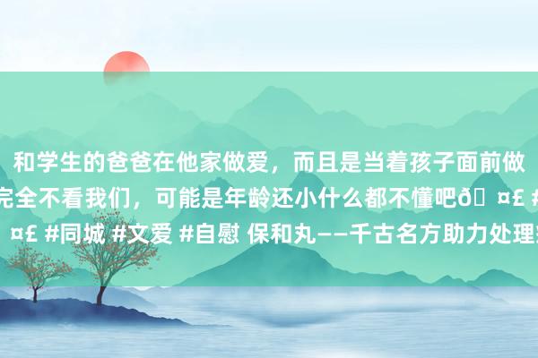 和学生的爸爸在他家做爱,而且是当着孩子面前做爱,太刺激了,孩子完全不看我们,可能是年龄还小什么都不懂吧🤣 #同城 #文爱 #自慰 保和丸——千古名方助力处理癌症患者食欲问题!