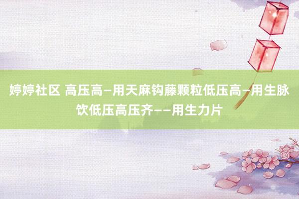 婷婷社区 高压高—用天麻钩藤颗粒低压高—用生脉饮低压高压齐——用生力片