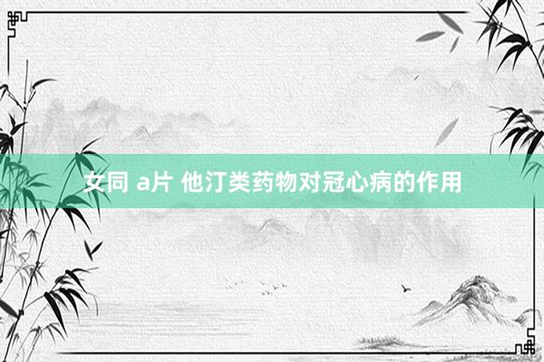女同 a片 他汀类药物对冠心病的作用