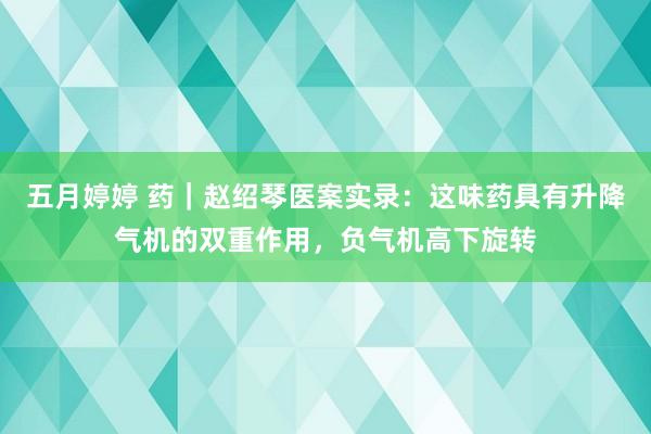 五月婷婷 药｜赵绍琴医案实录：这味药具有升降气机的双重作用，负气机高下旋转