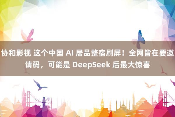 协和影视 这个中国 AI 居品整宿刷屏！全网皆在要邀请码，可能是 DeepSeek 后最大惊喜