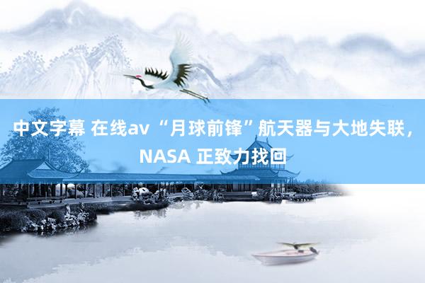 中文字幕 在线av “月球前锋”航天器与大地失联，NASA 正致力找回