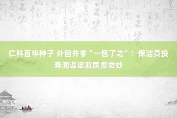 仁科百华种子 外包并非“一包了之”！保洁员投奔间谍盗取国度微妙