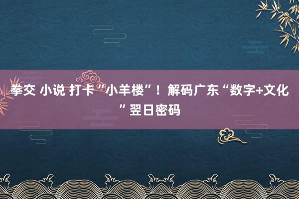拳交 小说 打卡“小羊楼”！解码广东“数字+文化”翌日密码